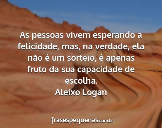 Aleixo Logan - As pessoas vivem esperando a felicidade, mas, na...