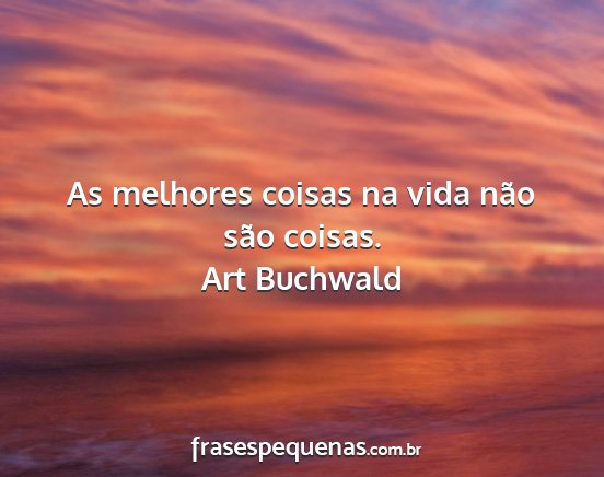 Art Buchwald - As melhores coisas na vida não são coisas....