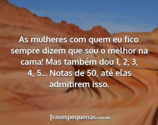 As mulheres com quem eu fico sempre dizem que sou...