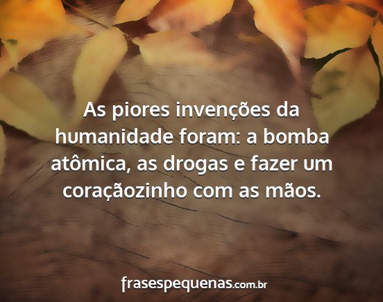 As piores invenções da humanidade foram: a...