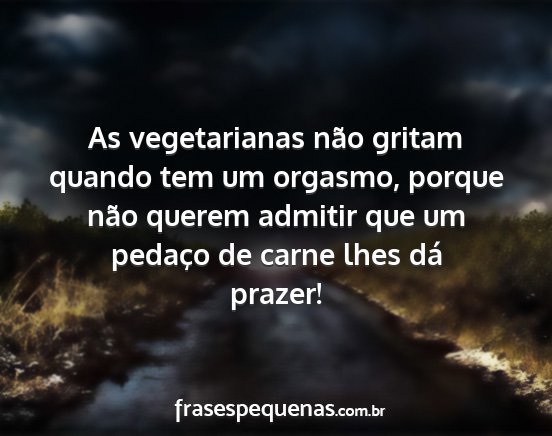 As vegetarianas não gritam quando tem um...