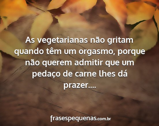 As vegetarianas não gritam quando têm um...