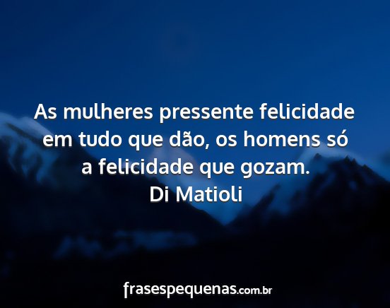 Di Matioli - As mulheres pressente felicidade em tudo que...