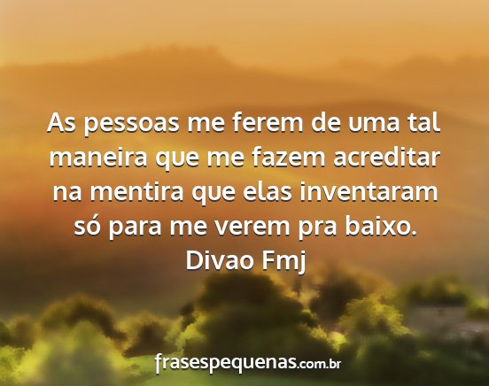 Divao Fmj - As pessoas me ferem de uma tal maneira que me...