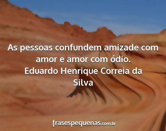 Eduardo Henrique Correia da Silva - As pessoas confundem amizade com amor e amor com...