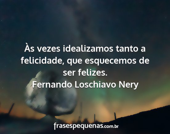 Fernando Loschiavo Nery - Às vezes idealizamos tanto a felicidade, que...