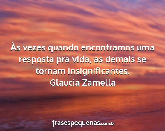 Glaucia Zamella - Às vezes quando encontramos uma resposta pra...