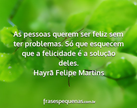 Hayrã Felipe Martins - As pessoas querem ser feliz sem ter problemas....