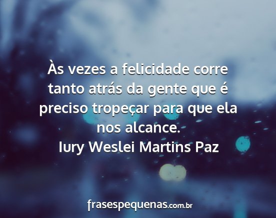Iury Weslei Martins Paz - Às vezes a felicidade corre tanto atrás da...