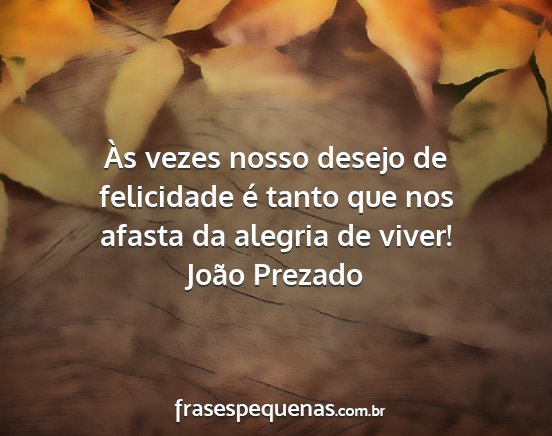 João Prezado - Às vezes nosso desejo de felicidade é tanto que...