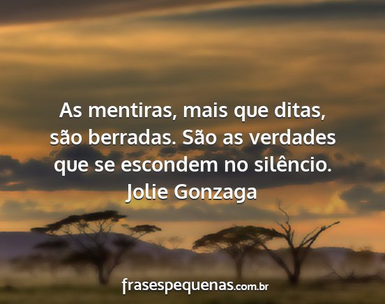 Jolie Gonzaga - As mentiras, mais que ditas, são berradas. São...