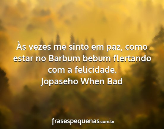 Jopaseho When Bad - Às vezes me sinto em paz, como estar no Barbum...