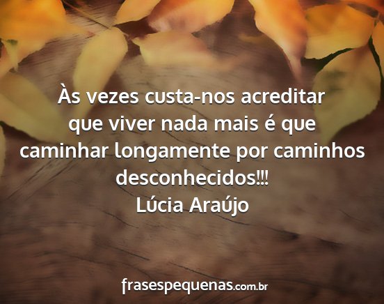 Lúcia Araújo - Às vezes custa-nos acreditar que viver nada mais...
