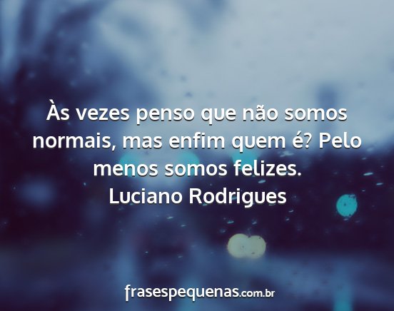 Luciano Rodrigues - Às vezes penso que não somos normais, mas enfim...