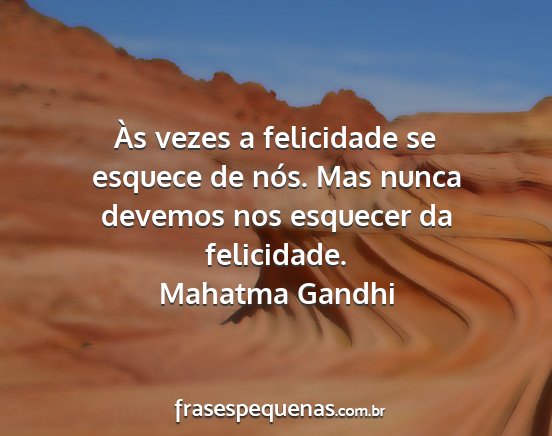 Mahatma Gandhi - Às vezes a felicidade se esquece de nós. Mas...