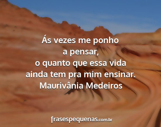 Maurivânia Medeiros - Ás vezes me ponho a pensar, o quanto que essa...