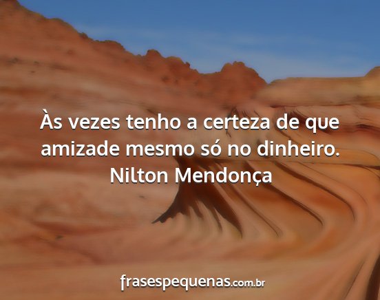 Nilton Mendonça - Às vezes tenho a certeza de que amizade mesmo...