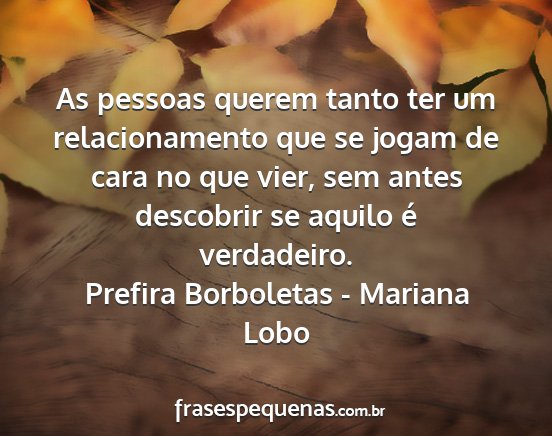 Prefira Borboletas - Mariana Lobo - As pessoas querem tanto ter um relacionamento que...