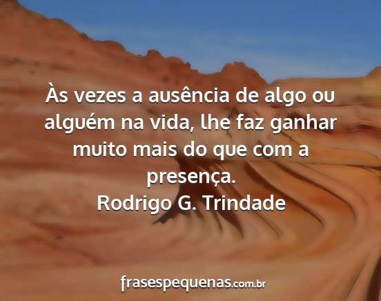 Rodrigo G. Trindade - Às vezes a ausência de algo ou alguém na vida,...