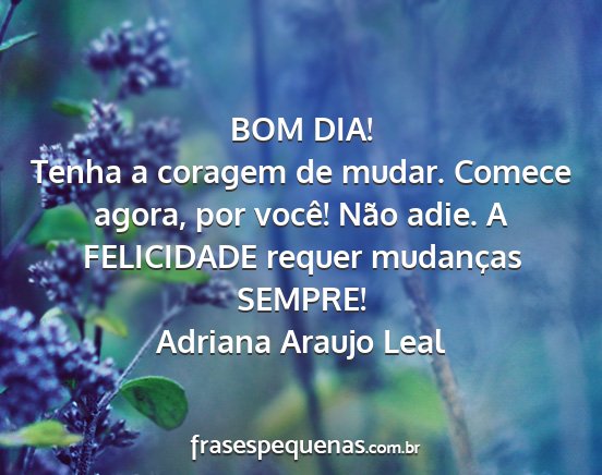 Adriana Araujo Leal - BOM DIA! Tenha a coragem de mudar. Comece agora,...