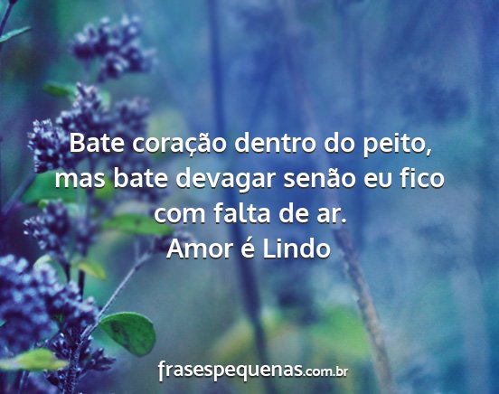 Amor é Lindo - Bate coração dentro do peito, mas bate devagar...