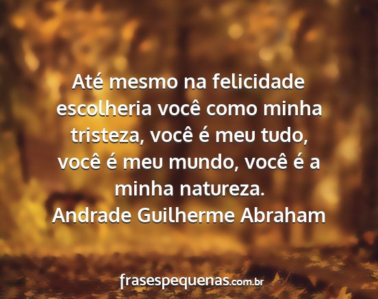 Andrade Guilherme Abraham - Até mesmo na felicidade escolheria você como...