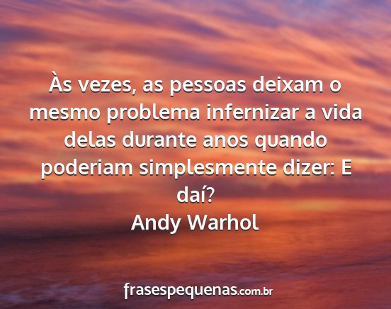 Andy Warhol - Às vezes, as pessoas deixam o mesmo problema...