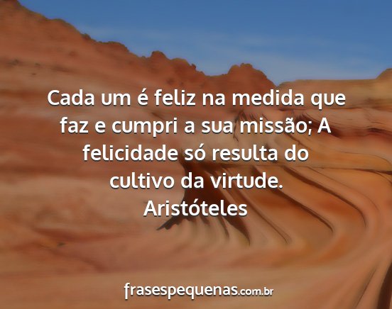 Aristóteles - Cada um é feliz na medida que faz e cumpri a sua...