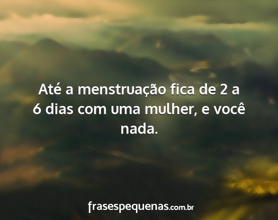 Até a menstruação fica de 2 a 6 dias com uma...