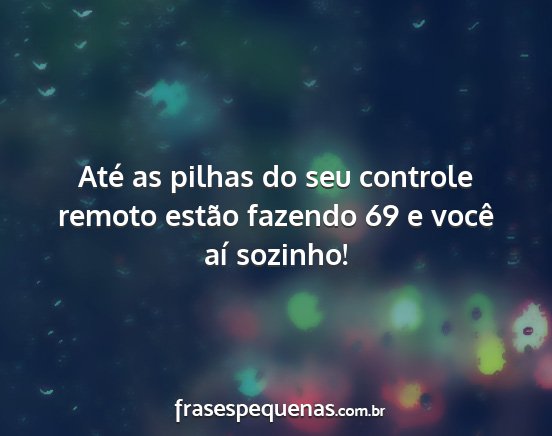 Até as pilhas do seu controle remoto estão...