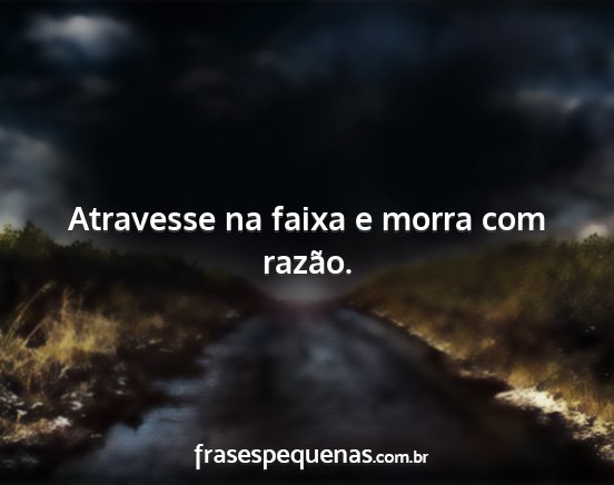 Atravesse na faixa e morra com razão....