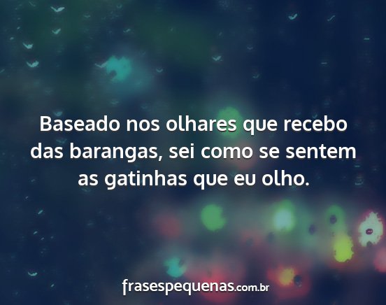 Baseado nos olhares que recebo das barangas, sei...