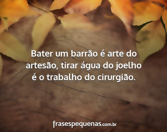 Bater um barrão é arte do artesão, tirar água...