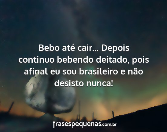 Bebo até cair... Depois continuo bebendo...