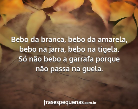 Bebo da branca, bebo da amarela, bebo na jarra,...