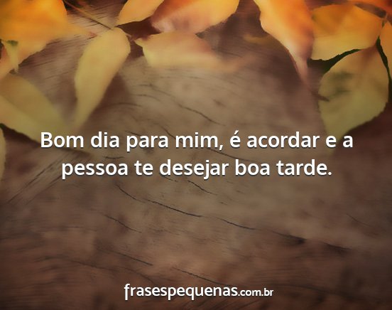 Bom dia para mim, é acordar e a pessoa te...