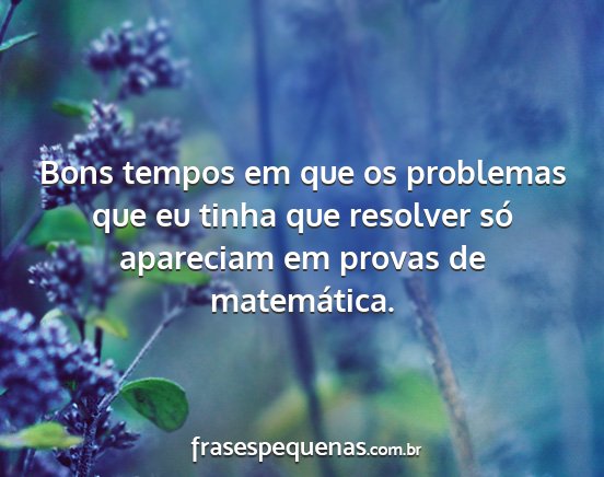 Bons tempos em que os problemas que eu tinha que...