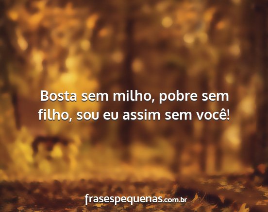 Bosta sem milho, pobre sem filho, sou eu assim...