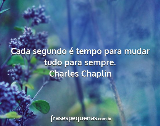 Charles Chaplin - Cada segundo é tempo para mudar tudo para sempre....