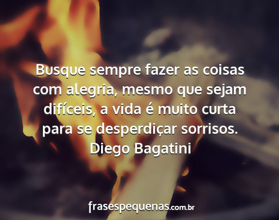 Diego Bagatini - Busque sempre fazer as coisas com alegria, mesmo...