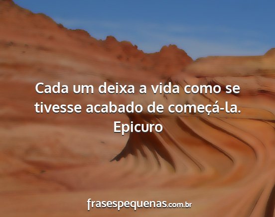 Epicuro - Cada um deixa a vida como se tivesse acabado de...