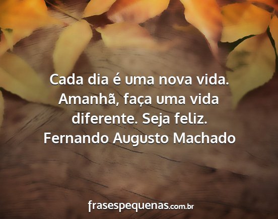Fernando Augusto Machado - Cada dia é uma nova vida. Amanhã, faça uma...