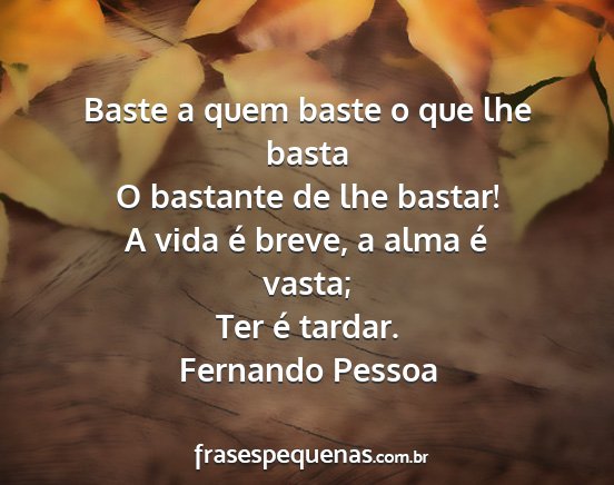 Fernando Pessoa - Baste a quem baste o que lhe basta O bastante de...