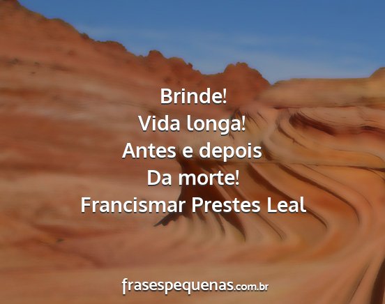 Francismar Prestes Leal - Brinde! Vida longa! Antes e depois Da morte!...