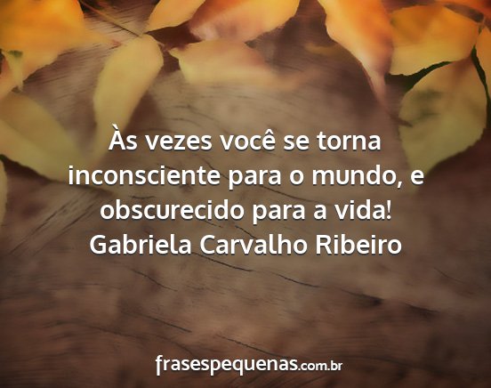 Gabriela Carvalho Ribeiro - Às vezes você se torna inconsciente para o...