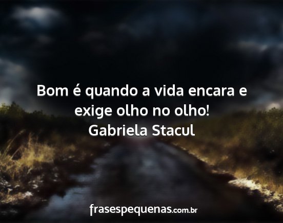 Gabriela Stacul - Bom é quando a vida encara e exige olho no olho!...
