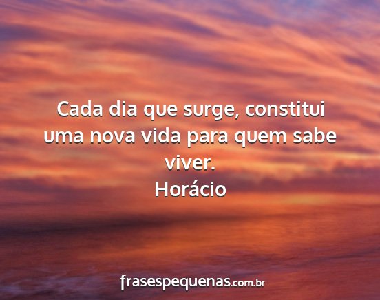 Horácio - Cada dia que surge, constitui uma nova vida para...