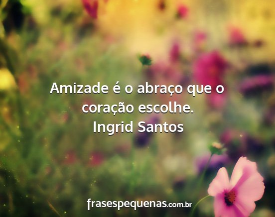 Ingrid Santos - Amizade é o abraço que o coração escolhe....