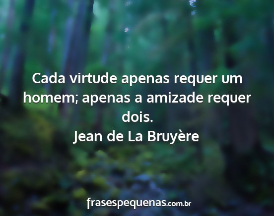 Jean de La Bruyère - Cada virtude apenas requer um homem; apenas a...