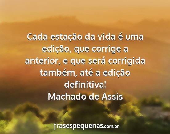 Machado de Assis - Cada estação da vida é uma edição, que...